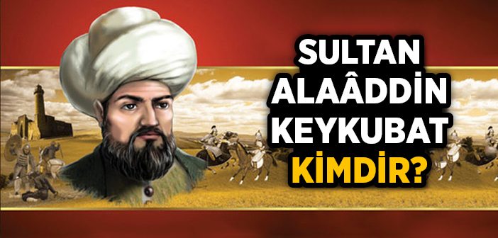 Sultan Alaaddin Keykubad Kimdir?
